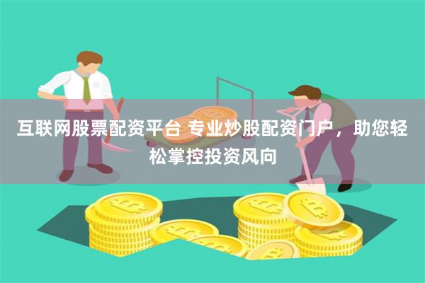 互联网股票配资平台 专业炒股配资门户，助您轻松掌控投资风向