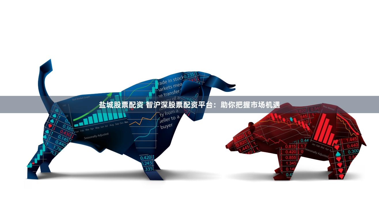 盐城股票配资 智沪深股票配资平台：助你把握市场机遇