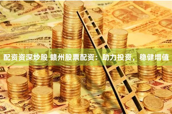 配资资深炒股 赣州股票配资：助力投资，稳健增值