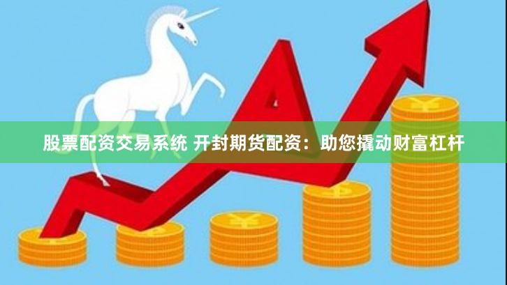 股票配资交易系统 开封期货配资：助您撬动财富杠杆