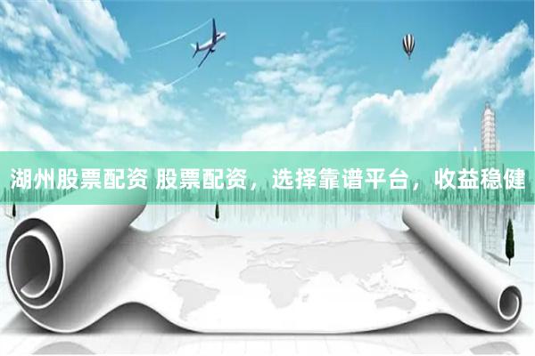 湖州股票配资 股票配资，选择靠谱平台，收益稳健