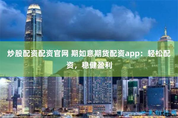 炒股配资配资官网 期如意期货配资app：轻松配资，稳健盈利