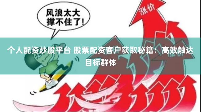 个人配资炒股平台 股票配资客户获取秘籍：高效触达目标群体