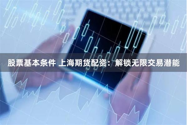 股票基本条件 上海期货配资：解锁无限交易潜能