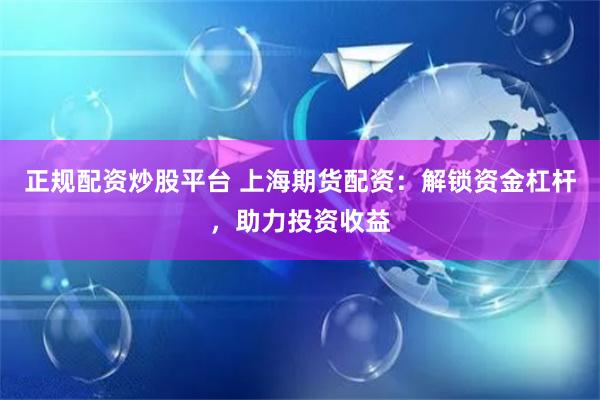 正规配资炒股平台 上海期货配资：解锁资金杠杆，助力投资收益