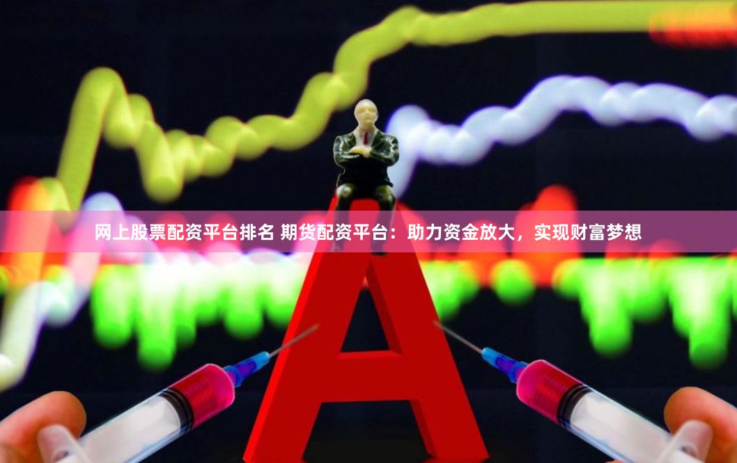 网上股票配资平台排名 期货配资平台：助力资金放大，实现财富梦想