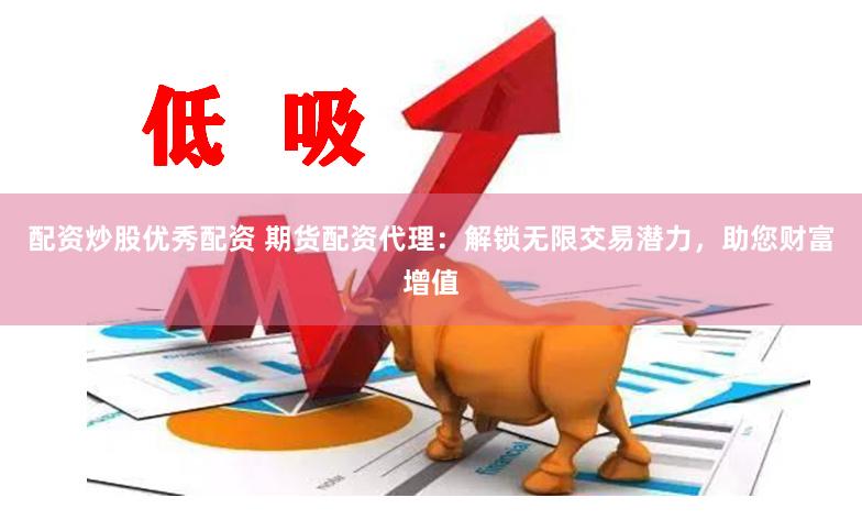 配资炒股优秀配资 期货配资代理：解锁无限交易潜力，助您财富增值