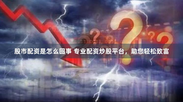 股市配资是怎么回事 专业配资炒股平台，助您轻松致富