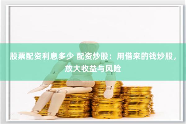 股票配资利息多少 配资炒股：用借来的钱炒股，放大收益与风险