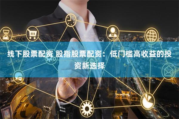 线下股票配资 股指股票配资：低门槛高收益的投资新选择