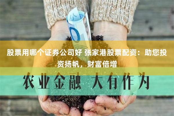 股票用哪个证券公司好 张家港股票配资：助您投资扬帆，财富倍增