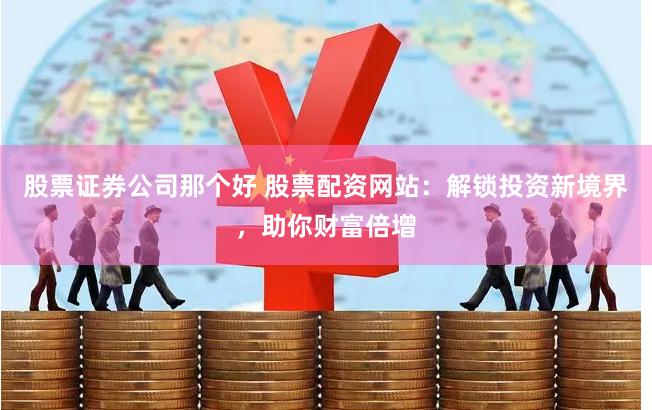 股票证券公司那个好 股票配资网站：解锁投资新境界，助你财富倍增