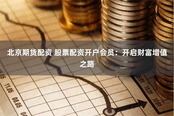 北京期货配资 股票配资开户会员：开启财富增值之路