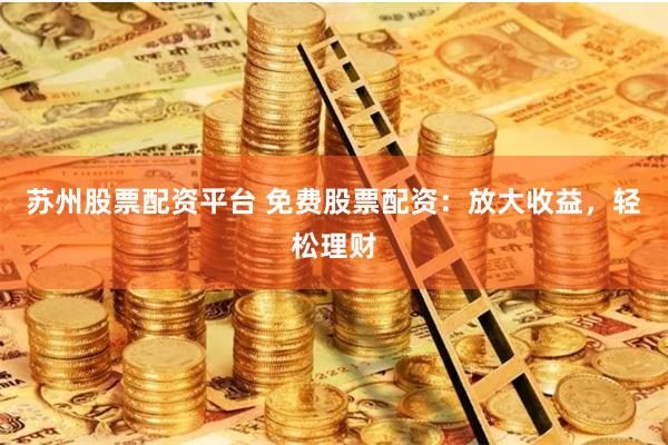 苏州股票配资平台 免费股票配资：放大收益，轻松理财