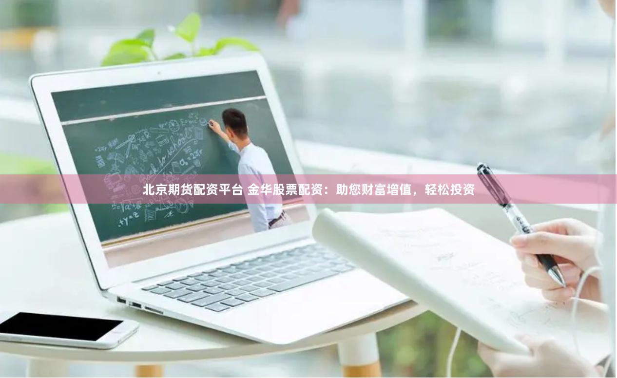 北京期货配资平台 金华股票配资：助您财富增值，轻松投资