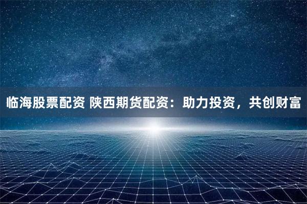临海股票配资 陕西期货配资：助力投资，共创财富