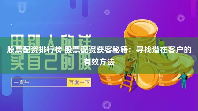 股票配资排行榜 股票配资获客秘籍：寻找潜在客户的有效方法