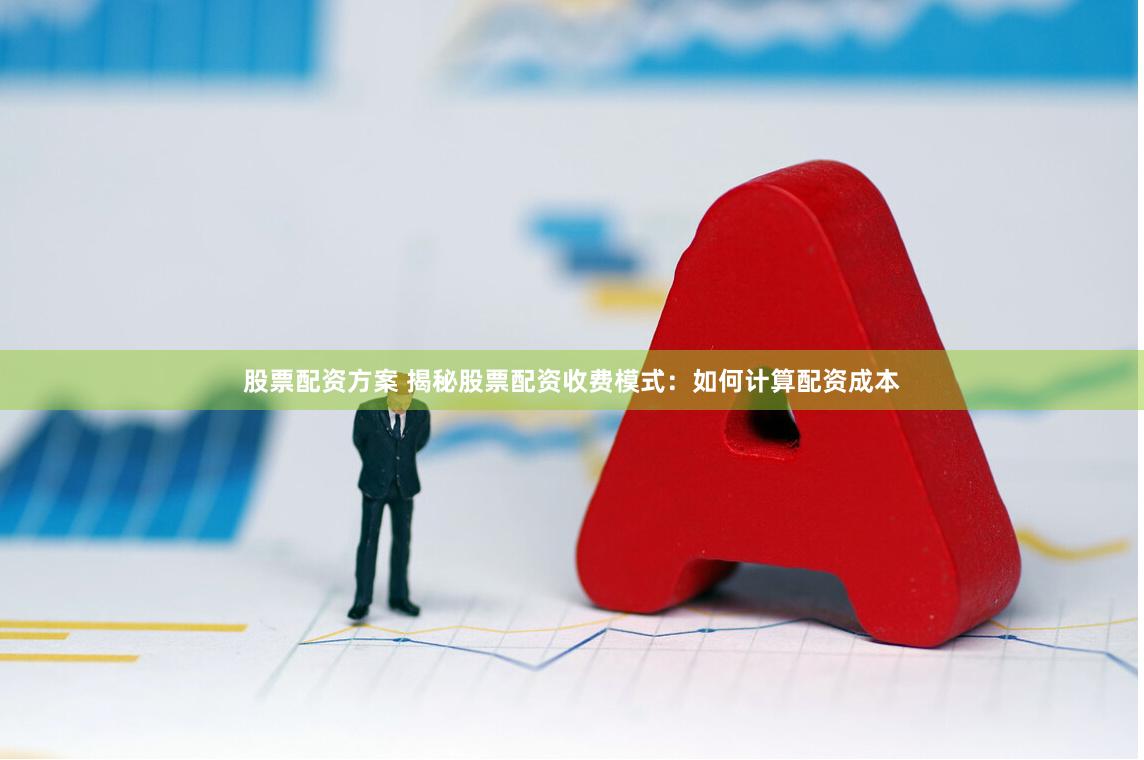 股票配资方案 揭秘股票配资收费模式：如何计算配资成本
